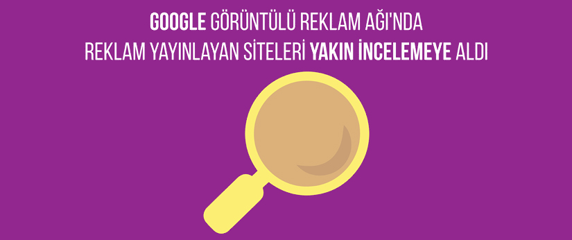 Google, Görüntülü Reklam Ağı’nda Reklam Yayınlayan Siteleri Yakın İncelemeye Aldı